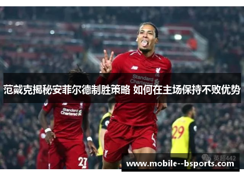 范戴克揭秘安菲尔德制胜策略 如何在主场保持不败优势