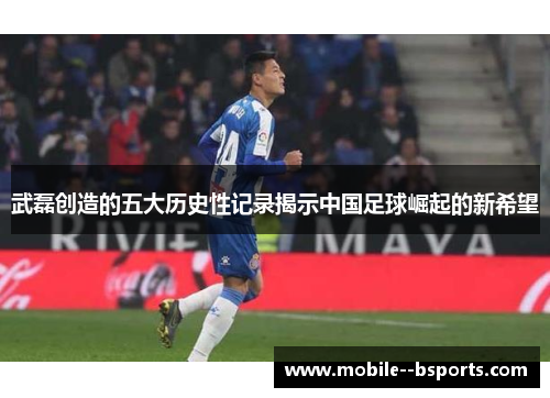 武磊创造的五大历史性记录揭示中国足球崛起的新希望