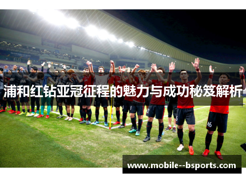 浦和红钻亚冠征程的魅力与成功秘笈解析