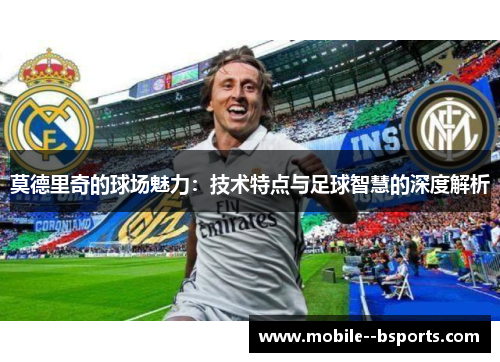 莫德里奇的球场魅力：技术特点与足球智慧的深度解析