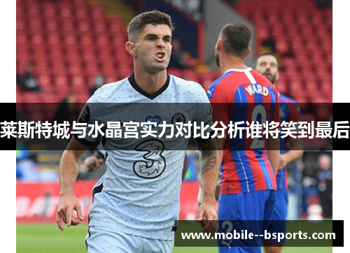 莱斯特城与水晶宫实力对比分析谁将笑到最后