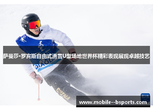 萨曼莎·罗宾斯自由式滑雪U型场地世界杯精彩表现展现卓越技艺