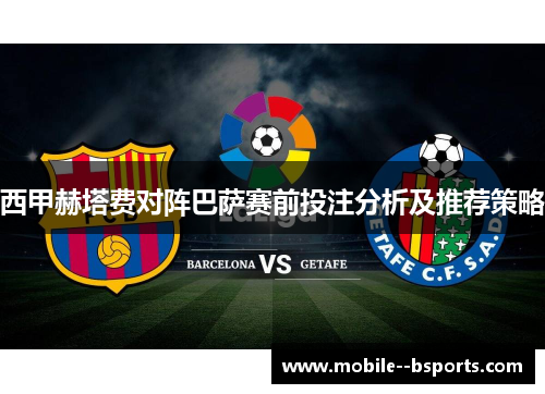 西甲赫塔费对阵巴萨赛前投注分析及推荐策略
