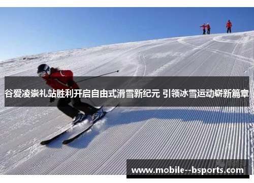 谷爱凌崇礼站胜利开启自由式滑雪新纪元 引领冰雪运动崭新篇章
