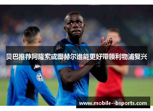 贝巴推荐阿隆索或图赫尔谁能更好带领利物浦复兴