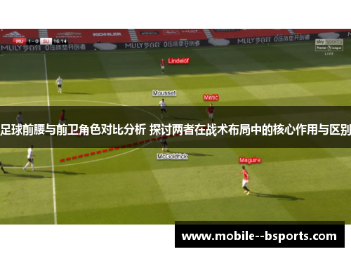 足球前腰与前卫角色对比分析 探讨两者在战术布局中的核心作用与区别