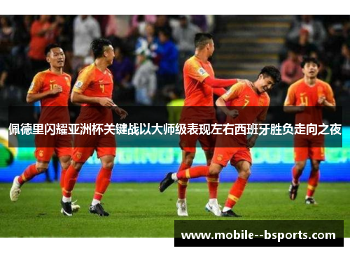 佩德里闪耀亚洲杯关键战以大师级表现左右西班牙胜负走向之夜