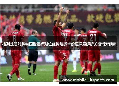 格列兹曼对阵韩国世俱杯对位优势与战术价值深度解析关键博弈前瞻