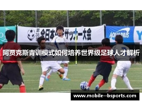 阿贾克斯青训模式如何培养世界级足球人才解析