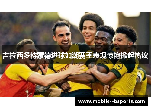 吉拉西多特蒙德进球如潮赛季表现惊艳掀起热议