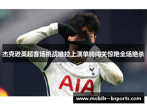 杰克逊英超客场挑战维拉上演单骑闯关惊艳全场绝杀