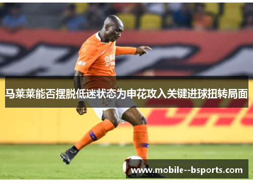 马莱莱能否摆脱低迷状态为申花攻入关键进球扭转局面
