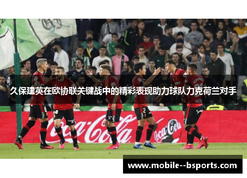 久保建英在欧协联关键战中的精彩表现助力球队力克荷兰对手